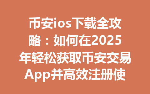 币安ios下载全攻略：如何在2025年轻松获取币安交易App并高效注册使用 一
