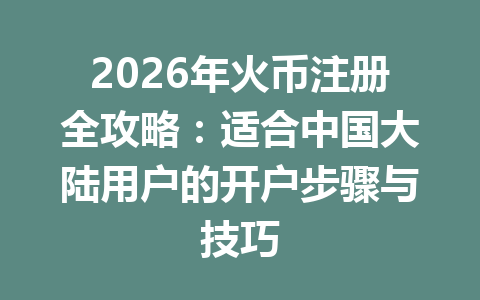 2026年火币注册全攻略:适合中国大陆用户的开户步骤与技巧 一