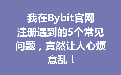 我在Bybit官网注册遇到的5个常见问题,竟然让人心烦意乱! 一