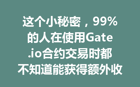 这个小秘密,99%的人在使用Gate.io合约交易时都不知道能获得额外收益; 一