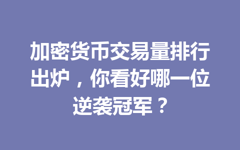 加密货币交易量排行出炉，你看好哪一位逆袭冠军？ 一