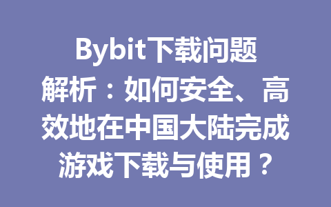 Bybit下载问题解析：如何安全、高效地在中国大陆完成游戏下载与使用？ 一