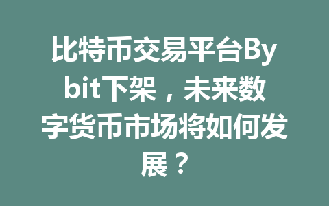 比特币交易平台Bybit下架,未来数字货币市场将如何发展? 一