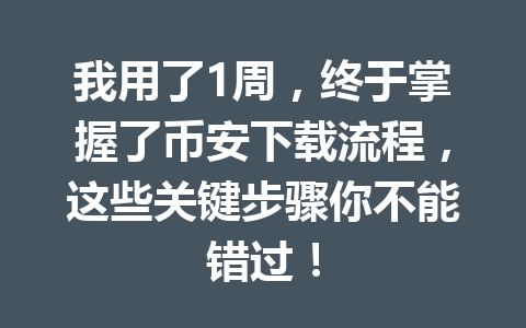 我用了1周，终于掌握了币安下载流程，这些关键步骤你不能错过！ 一