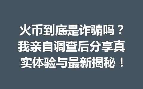 火币到底是诈骗吗？我亲自调查后分享真实体验与最新揭秘！ 一