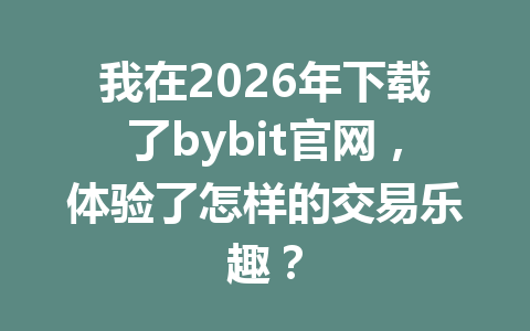 我在2026年下载了bybit官网，体验了怎样的交易乐趣？ 一