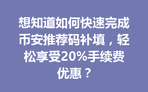 想知道如何快速完成币安推荐码补填,轻松享受20%手续费优惠? 一