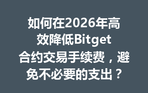 如何在2026年高效降低Bitget合约交易手续费，避免不必要的支出？ 一