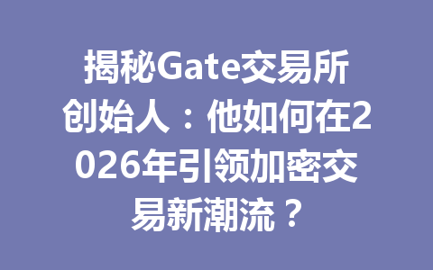 揭秘Gate交易所创始人:他如何在2026年引领加密交易新潮流? 一