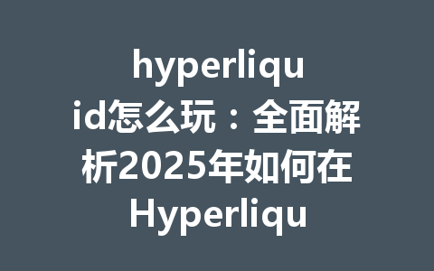 hyperliquid怎么玩：全面解析2025年如何在Hyperliquid交易所获得最佳交易体验 一