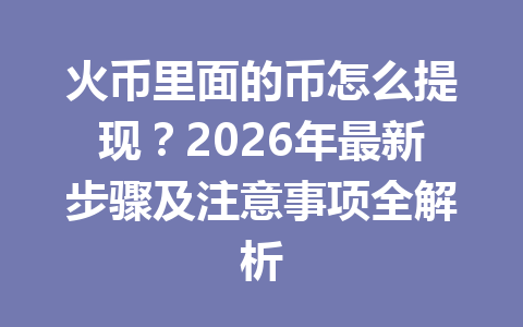 火币里面的币怎么提现？2026年最新步骤及注意事项全解析 一