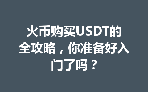 火币购买USDT的全攻略,你准备好入门了吗? 一