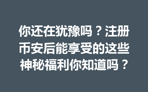 你还在犹豫吗?注册币安后能享受的这些神秘福利你知道吗? 一