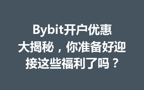 Bybit开户优惠大揭秘,你准备好迎接这些福利了吗? 一