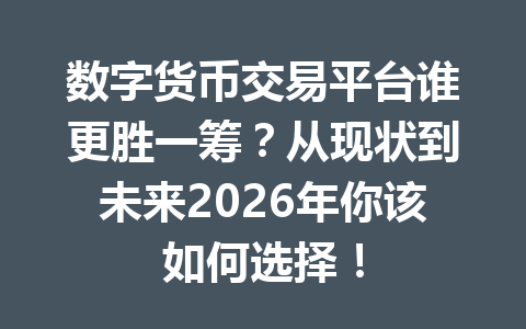 数字货币交易平台谁更胜一筹？从现状到未来2026年你该如何选择！ 一
