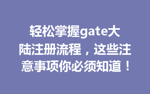 轻松掌握gate大陆注册流程,这些注意事项你必须知道! 一