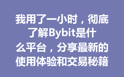 我用了一小时,彻底了解Bybit是什么平台,分享最新的使用体验和交易秘籍 一