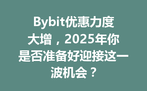 Bybit优惠力度大增，2025年你是否准备好迎接这一波机会？ 一