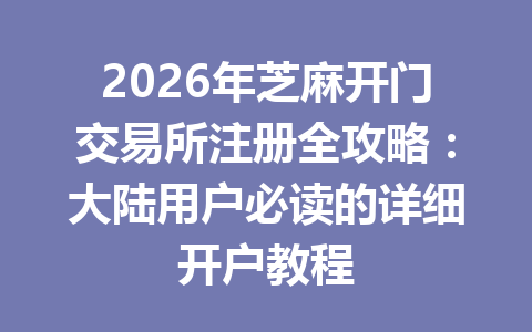 2026年芝麻开门交易所注册全攻略:大陆用户必读的详细开户教程 一