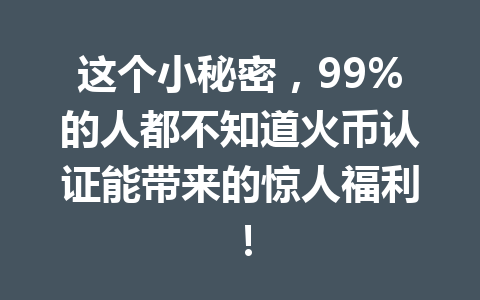 这个小秘密，99%的人都不知道火币认证能带来的惊人福利！ 一