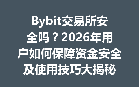 Bybit交易所安全吗?2026年用户如何保障资金安全及使用技巧大揭秘 一