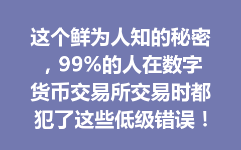 这个鲜为人知的秘密,99%的人在数字货币交易所交易时都犯了这些低级错误! 一