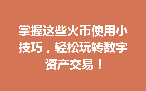 掌握这些火币使用小技巧,轻松玩转数字资产交易! 一