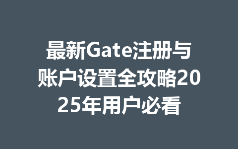 最新Gate注册与账户设置全攻略2025年用户必看 一
