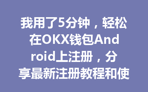 我用了5分钟，轻松在OKX钱包Android上注册，分享最新注册教程和使用技巧！ 一