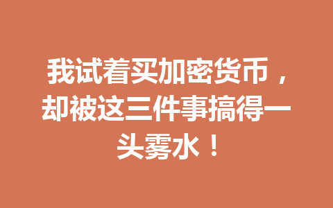 我试着买加密货币，却被这三件事搞得一头雾水！ 一