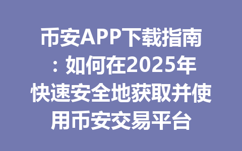 币安APP下载指南：如何在2025年快速安全地获取并使用币安交易平台 一