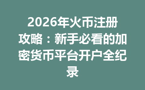 2026年火币注册攻略:新手必看的加密货币平台开户全纪录 一