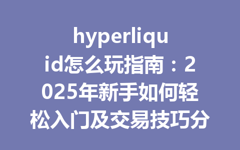 hyperliquid怎么玩指南：2025年新手如何轻松入门及交易技巧分享 一
