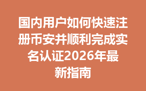 国内用户如何快速注册币安并顺利完成实名认证2026年最新指南 一
