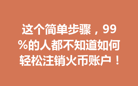 这个简单步骤,99%的人都不知道如何轻松注销火币账户! 一