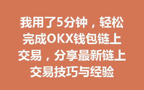 我用了5分钟，轻松完成OKX钱包链上交易，分享最新链上交易技巧与经验 一