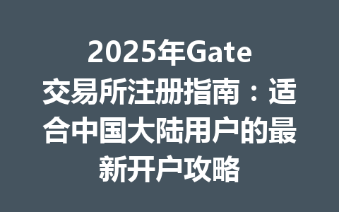 2025年Gate交易所注册指南：适合中国大陆用户的最新开户攻略 一