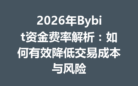 2026年Bybit资金费率解析：如何有效降低交易成本与风险 一
