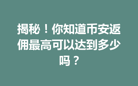 揭秘!你知道币安返佣最高可以达到多少吗? 一