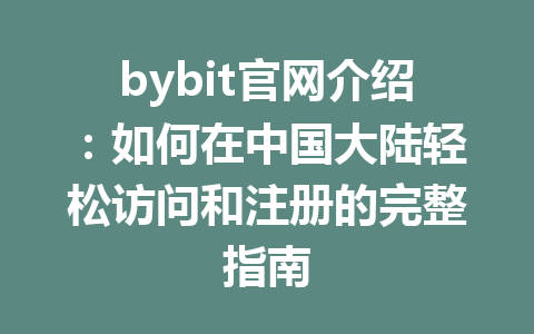bybit官网介绍:如何在中国大陆轻松访问和注册的完整指南 一