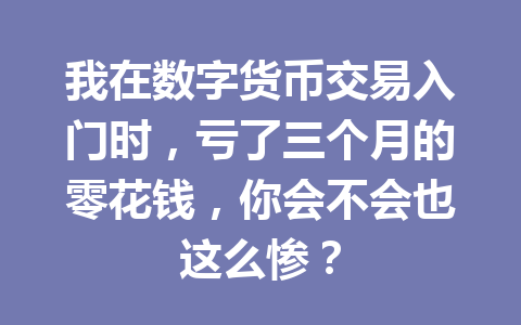 我在数字货币交易入门时，亏了三个月的零花钱，你会不会也这么惨？ 一