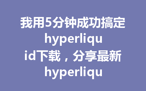 我用5分钟成功搞定hyperliquid下载，分享最新hyperliquid下载教学！ 一