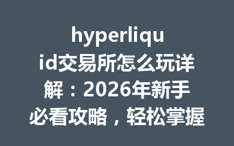 hyperliquid交易所怎么玩详解:2026年新手必看攻略,轻松掌握交易技巧! 一