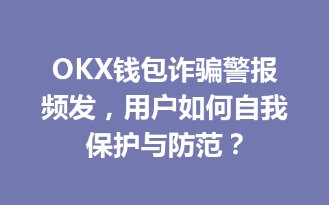 OKX钱包诈骗警报频发，用户如何自我保护与防范？ 一