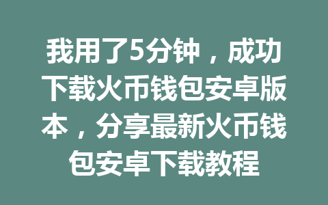 我用了5分钟,成功下载火币钱包安卓版本,分享最新火币钱包安卓下载教程 一