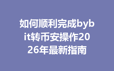 如何顺利完成bybit转币安操作2026年最新指南 一