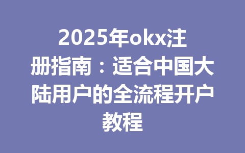 2025年okx注册指南：适合中国大陆用户的全流程开户教程 一