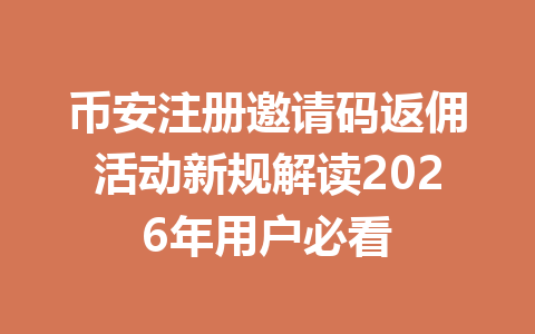 币安注册邀请码返佣活动新规解读2026年用户必看 一