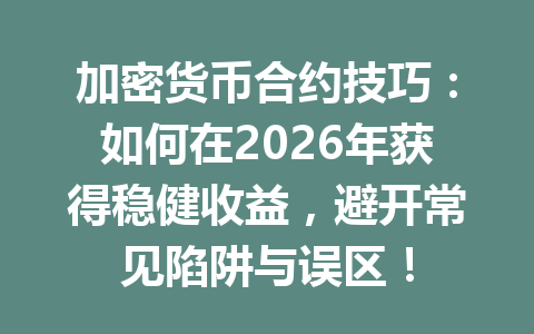 加密货币合约技巧:如何在2026年获得稳健收益,避开常见陷阱与误区! 一