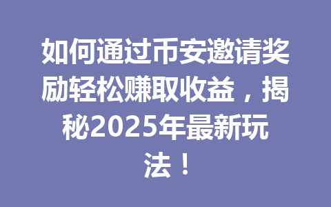 如何通过币安邀请奖励轻松赚取收益，揭秘2025年最新玩法！ 一